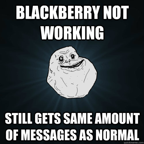 Blackberry not working Still gets same amount of messages as normal  Forever Alone