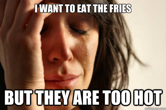 I want to eat the fries But they are too hot  First World Problems