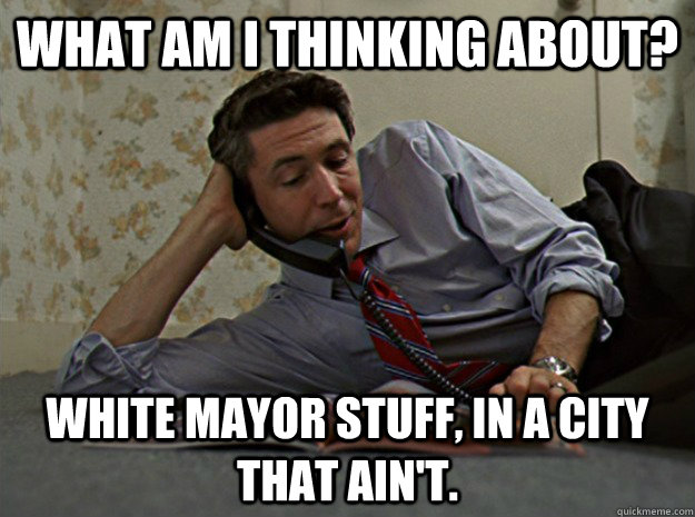 What Am I thinking about? White Mayor stuff, in a city that ain't.  casual carcetti