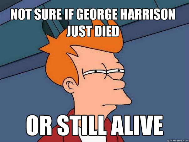 not sure if george harrison just died  or still alive  Futurama Fry