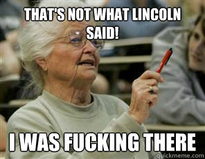 That's not what Lincoln said! I was fucking there  Senior College Student