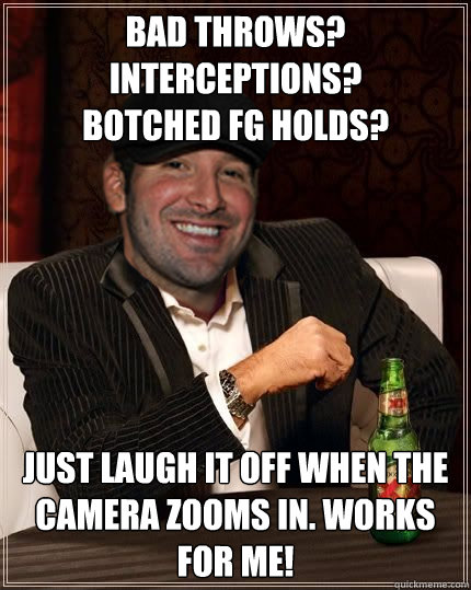 bad throws? interceptions? 
botched fg holds? just laugh it off when the camera zooms in. works for me! - bad throws? interceptions? 
botched fg holds? just laugh it off when the camera zooms in. works for me!  Most Overrated QB in the World