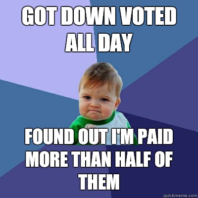 Got down voted all day Found out I'm paid more than half of them  Success Kid