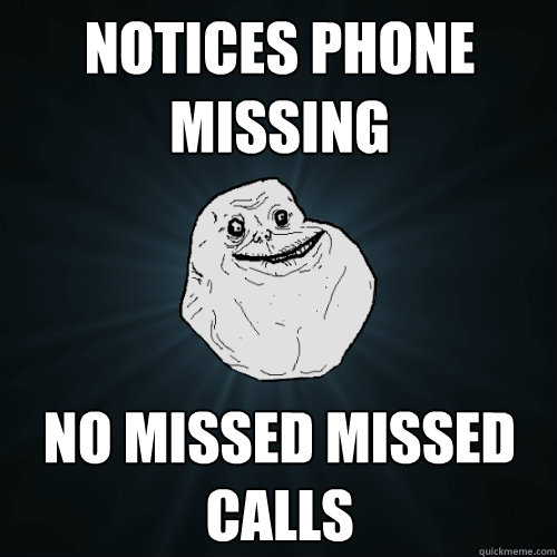 Notices phone missing no missed missed calls   Forever Alone