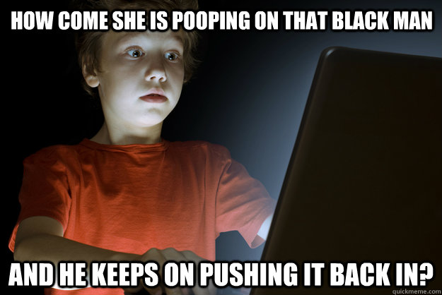 how come she is pooping on that black man and he keeps on pushing it back in?  scared first day on the internet kid