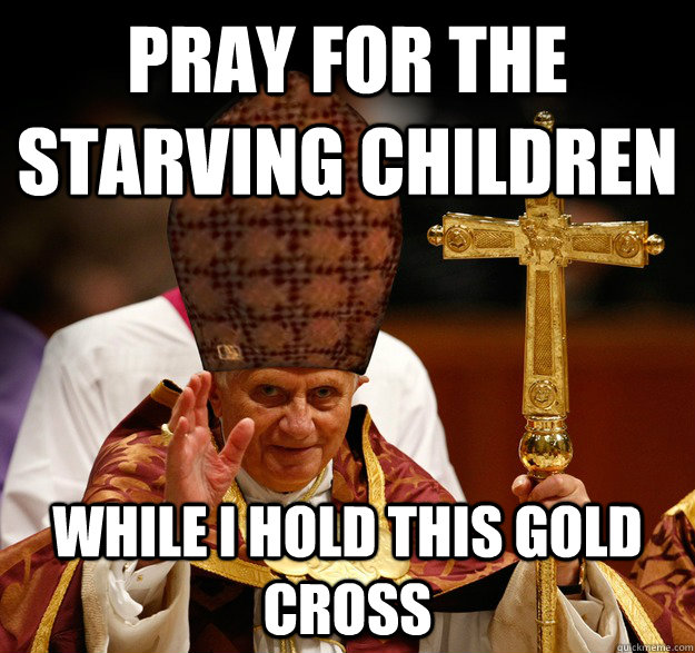 Pray for the starving children while i hold this gold cross - Pray for the starving children while i hold this gold cross  Scumbag pope