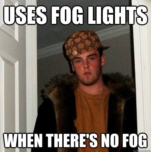 Uses fog lights when there's no fog - Uses fog lights when there's no fog  Scumbag Steve