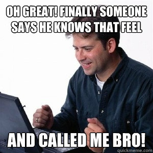 oh great! finally someone says he knows that feel and called me bro! - oh great! finally someone says he knows that feel and called me bro!  Lonely Computer Guy