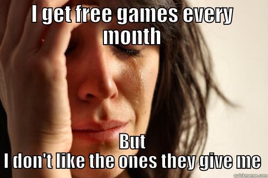 I GET FREE GAMES EVERY MONTH BUT I DON'T LIKE THE ONES THEY GIVE ME First World Problems