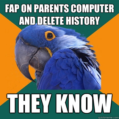 fap on parents computer and delete history they know  Paranoid Parrot