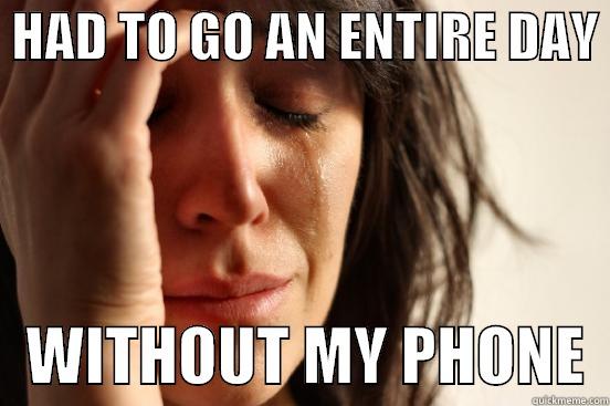  HAD TO GO AN ENTIRE DAY     WITHOUT MY PHONE  First World Problems