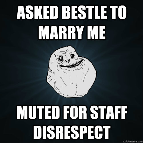 Asked bestle to marry me Muted for staff disrespect  Forever Alone