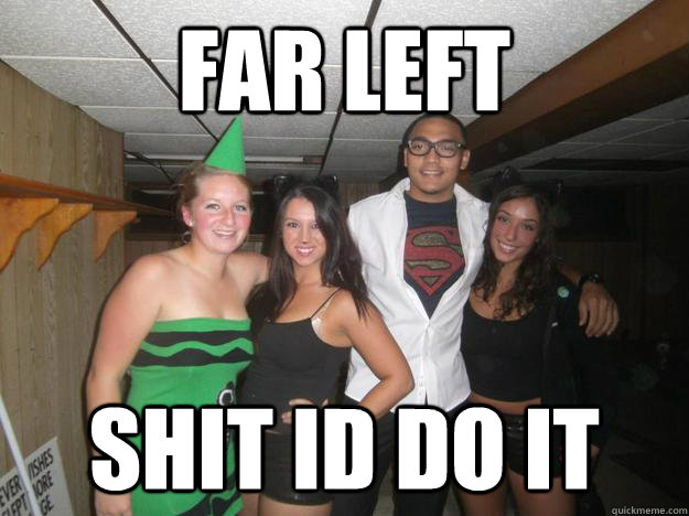 far left  shit id do it  
