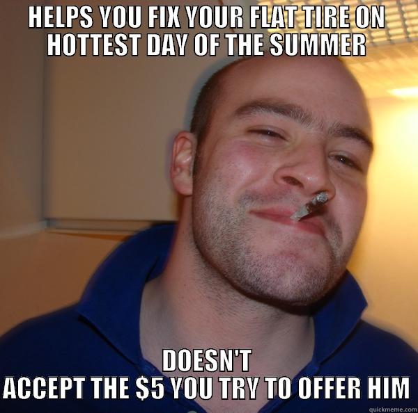 HELPS YOU FIX YOUR FLAT TIRE ON HOTTEST DAY OF THE SUMMER DOESN'T ACCEPT THE $5 YOU TRY TO OFFER HIM Good Guy Greg 