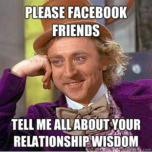 Please Facebook friends Tell me all about your relationship wisdom  Condescending Wonka