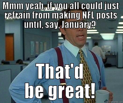 MMM YEAH, IF YOU ALL COULD JUST REFRAIN FROM MAKING NFL POSTS UNTIL, SAY, JANUARY?  THAT'D BE GREAT! Office Space Lumbergh