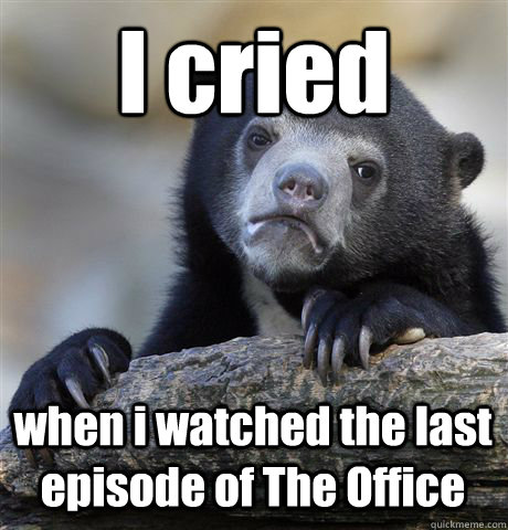 I cried  when i watched the last episode of The Office  Confession Bear