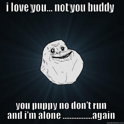 I LOVE YOU... NOT YOU BUDDY  YOU PUPPY NO DON'T RUN AND I'M ALONE .................AGAIN Forever Alone