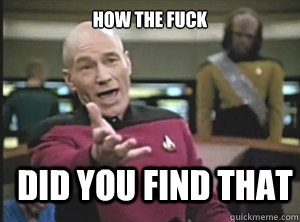 how the fuck did you find that  Annoyed Picard