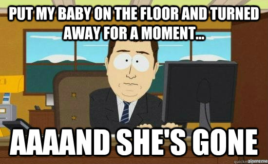Put my baby on the floor and turned away for a moment... AAAAND She's gone  aaaand its gone