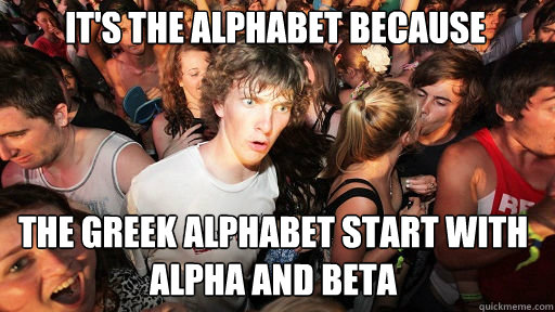 it's the alphabet because
 the greek alphabet start with alpha and beta  Sudden Clarity Clarence
