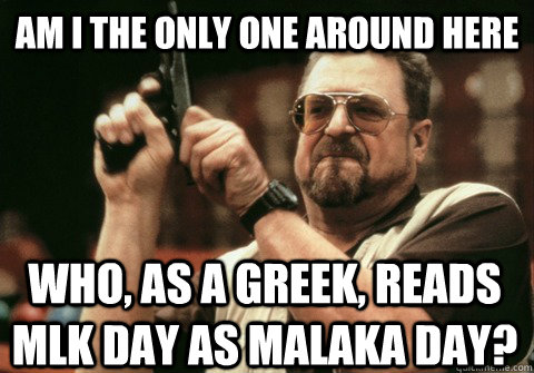 Am I the only one around here who, as a Greek, reads MLK day as MALAKA day? - Am I the only one around here who, as a Greek, reads MLK day as MALAKA day?  Am I the only one