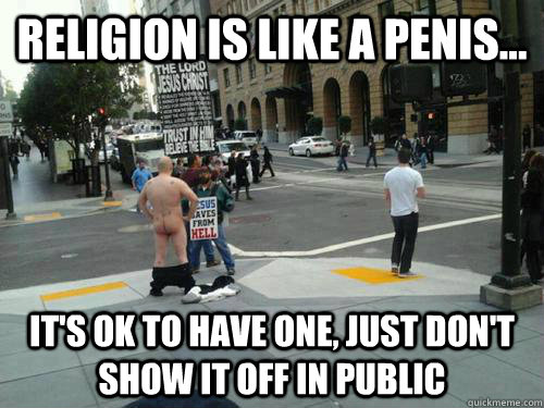 Religion is like a penis... It's ok to have one, just don't show it off in public - Religion is like a penis... It's ok to have one, just don't show it off in public  Religion Meme