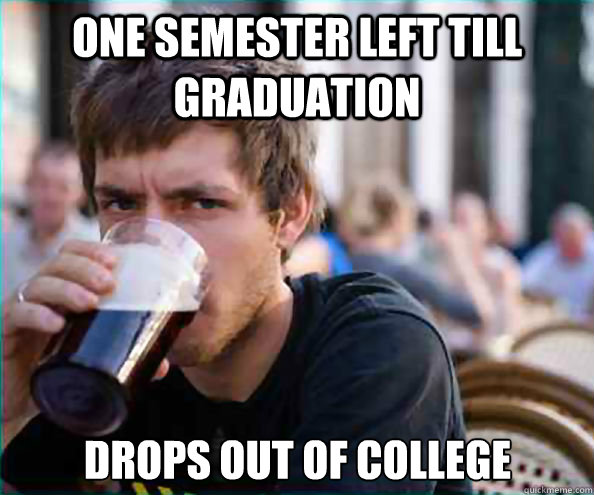One semester left till graduation drops out of college  Lazy College Senior