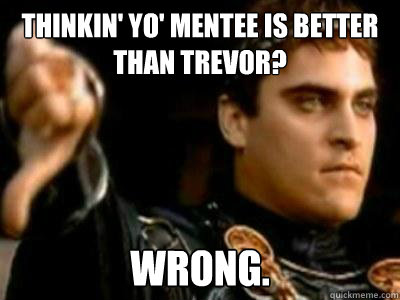 Thinkin' yo' mentee is better than Trevor? wrong.  Downvoting Roman