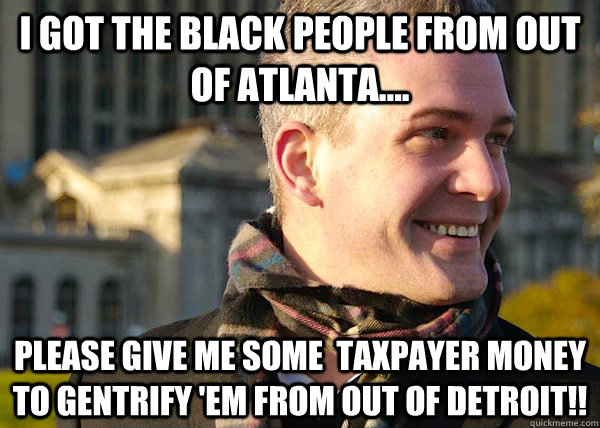 i got the black people from out of atlanta.... please give me some  taxpayer money to gentrify 'em from out of detroit!!  White Entrepreneurial Guy