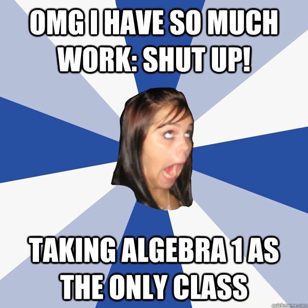 OMG I have so much work: SHUT UP! Taking Algebra 1 as the only class  Annoying Facebook Girl