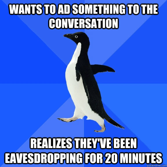 Wants to ad something to the conversation Realizes they've been eavesdropping for 20 minutes  Socially Awkward Penguin