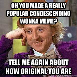 Oh you made a really popular condescending wonka meme? tell me again about how original you are  Condescending Wonka