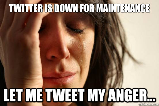 twitter is down for maintenance let me tweet my anger...  First World Problems