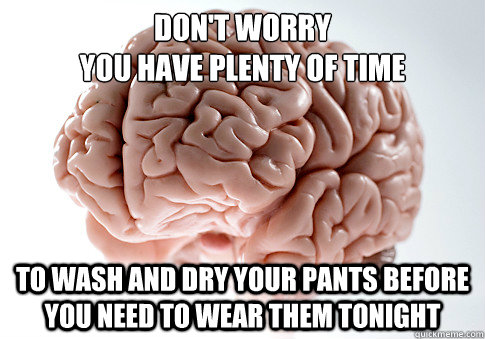 Don't worry 
you have plenty of time  to wash and dry your pants before you need to wear them tonight  Scumbag Brain