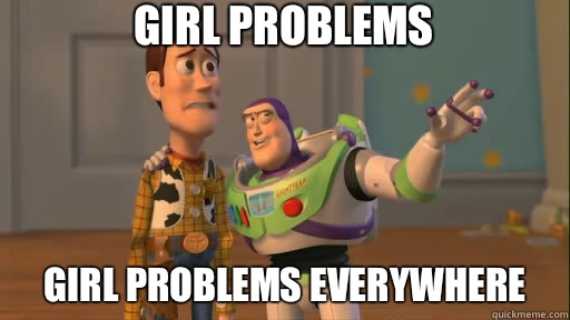 Girl problems Girl problems everywhere  Everywhere