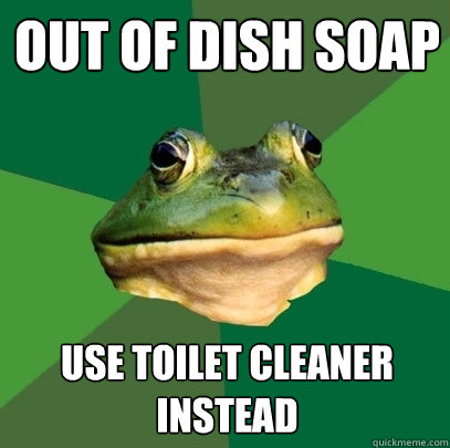 out of dish soap  use toilet cleaner instead  Foul Bachelor Frog