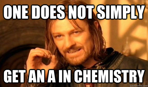 One does not simply get an a in chemistry  