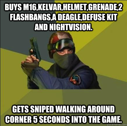 Buys m16,kelvar,helmet,grenade,2 flashbangs,a deagle,defuse kit and nightvision. Gets sniped walking around corner 5 seconds into the game.  Advice counter