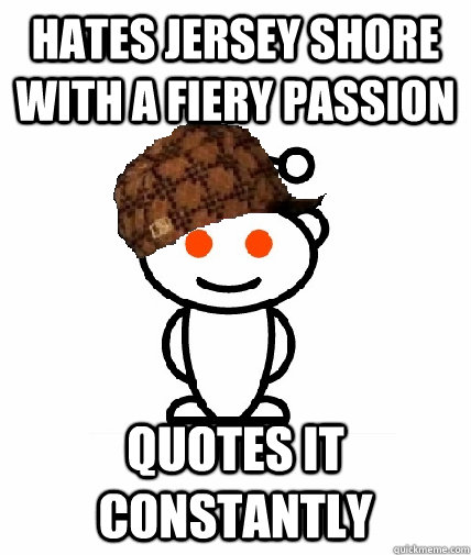 hates jersey shore with a fiery passion quotes it constantly   Scumbag Reddit