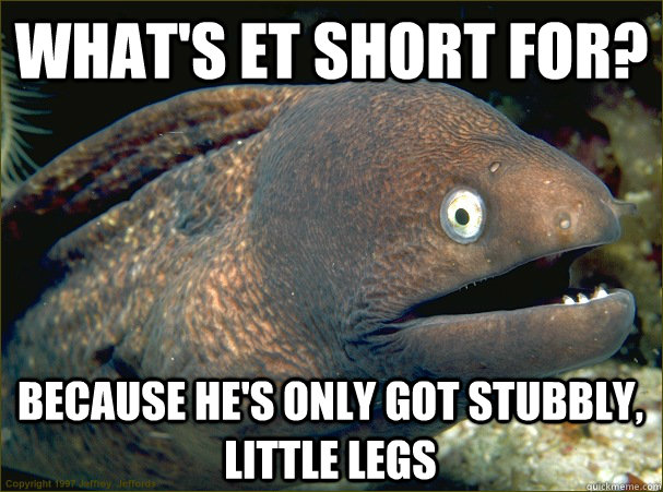 What's ET short for? Because he's only got stubbly, little legs  Bad Joke Eel