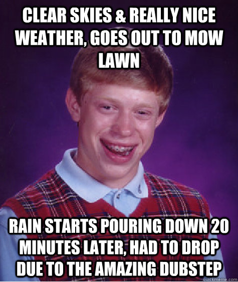clear skies & really nice weather, goes out to mow lawn rain starts pouring down 20 minutes later, had to drop due to the amazing dubstep - clear skies & really nice weather, goes out to mow lawn rain starts pouring down 20 minutes later, had to drop due to the amazing dubstep  Bad Luck Brian