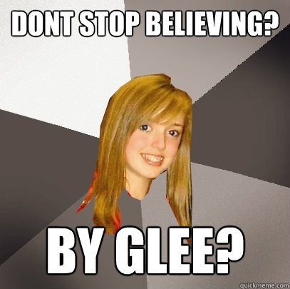 Dont Stop Believing? By Glee? - Dont Stop Believing? By Glee?  Musically Oblivious 8th Grader