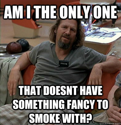 Am I the only one that doesnt have something fancy to smoke with?  The Dude