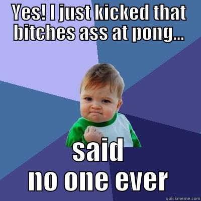 YES! I JUST KICKED THAT BITCHES ASS AT PONG... SAID NO ONE EVER Success Kid