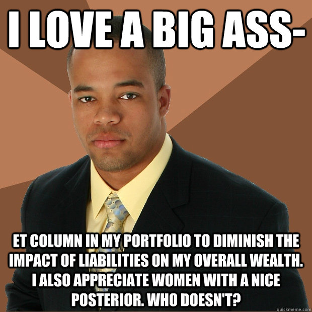 I love a big ass- et column in my portfolio to diminish the impact of liabilities on my overall wealth. I also appreciate women with a nice posterior. Who doesn't?  - I love a big ass- et column in my portfolio to diminish the impact of liabilities on my overall wealth. I also appreciate women with a nice posterior. Who doesn't?   Successful Black Man