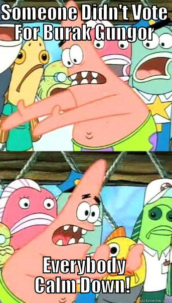 SOMEONE DIDN'T VOTE FOR BURAK GUNGOR EVERYBODY CALM DOWN!  Push it somewhere else Patrick