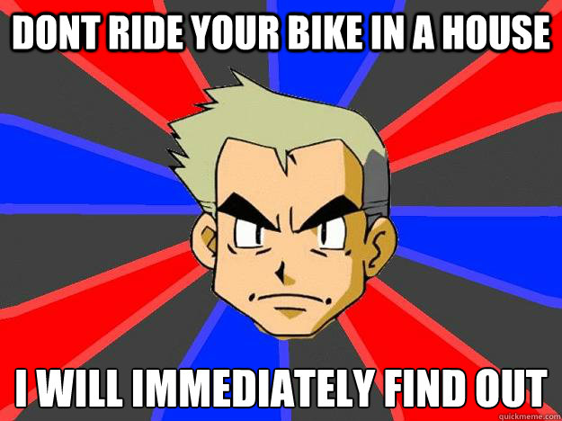 dont ride your bike in a house i will immediately find out  Professor Oak