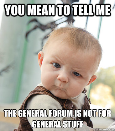 you mean to tell me the General forum is not for 
general stuff - you mean to tell me the General forum is not for 
general stuff  Misc