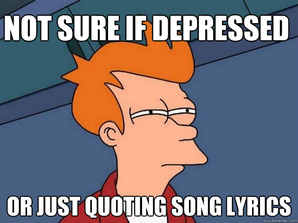 Not sure if depressed  or just quoting song lyrics  Futurama Fry